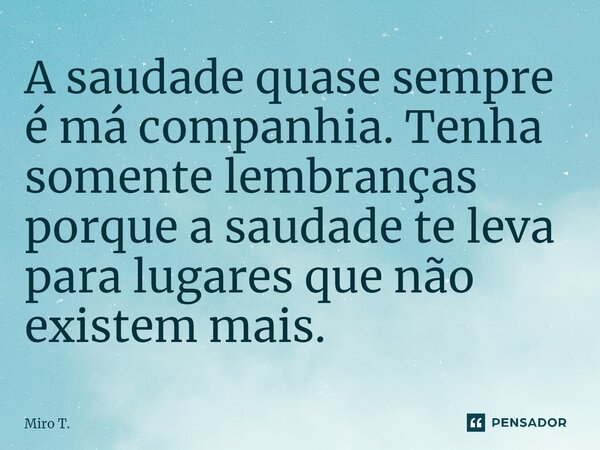 ⁠⁠⁠A saudade quase sempre é má companhia. Tenha somente lembranças porque a saudade te leva para lugares que não existem mais.... Frase de Miro T..