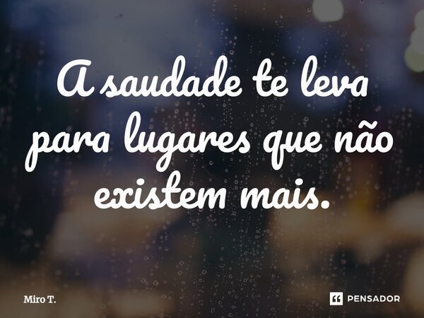 ⁠A saudade te leva para lugares que não existem mais.... Frase de Miro T..