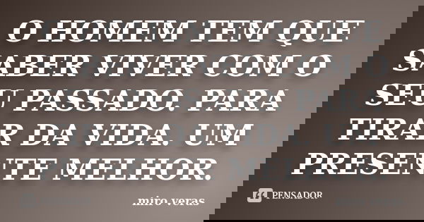 O HOMEM TEM QUE SABER VIVER COM O SEU PASSADO. PARA TIRAR DA VIDA. UM PRESENTE MELHOR.... Frase de miro veras.