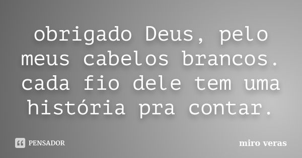 obrigado Deus, pelo meus cabelos brancos. cada fio dele tem uma história pra contar.... Frase de miro veras.