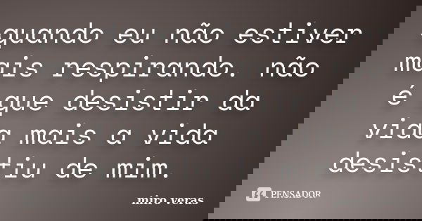 quando eu não estiver mais respirando. não é que desistir da vida mais a vida desistiu de mim.... Frase de MIRO VERAS.