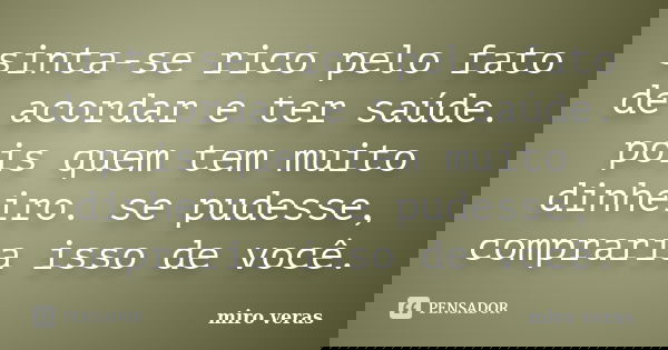 sinta-se rico pelo fato de acordar e ter saúde. pois quem tem muito dinheiro. se pudesse, compraria isso de você.... Frase de miro veras.