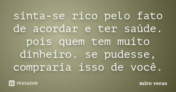 sinta-se rico pelo fato de acordar e ter saúde. pois quem tem muito dinheiro. se pudesse, compraria isso de você.... Frase de miro veras.