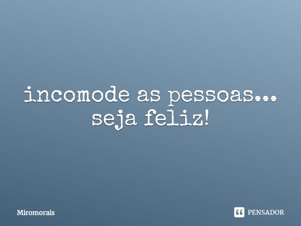 ⁠incomode as pessoas... seja feliz!... Frase de MiroMorais.