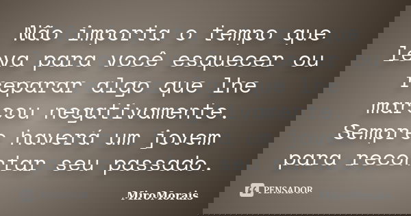Não importa o tempo que leva para você esquecer ou reparar algo que lhe marcou negativamente. Sempre haverá um jovem para recontar seu passado.... Frase de MiroMorais.