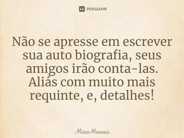 ⁠Não se apresse em escrever sua auto biografia, seus amigos irão conta-las.
Aliás com muito mais requinte, e, detalhes!... Frase de MiroMorais.