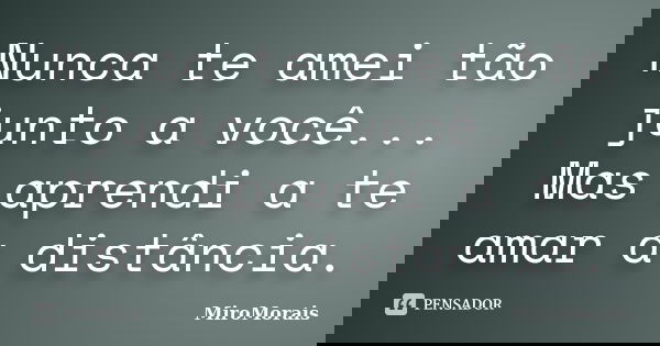 Nunca te amei tão junto a você... Mas aprendi a te amar a distância.... Frase de MiroMorais.