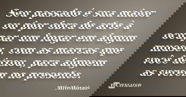Seu passado é sua maior ou pior obra de arte à ocupar um lugar em algum museu, com as marcas que você deixou, para alguem as verem no presente.... Frase de MiroMorais.