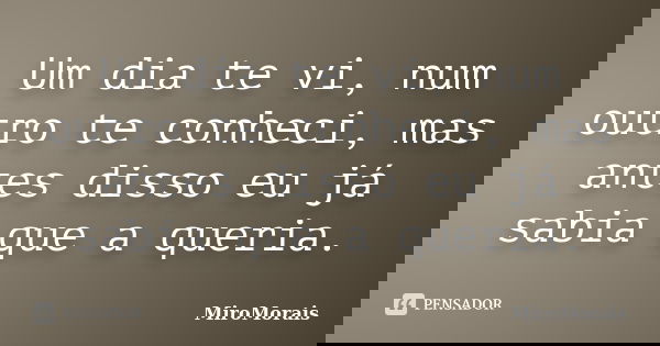 Um dia te vi, num outro te conheci, mas antes disso eu já sabia que a queria.... Frase de MiroMorais.