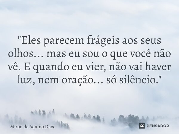 ⁠"Eles parecem frágeis aos seus olhos... mas eu sou o que você não vê. E quando eu vier, não vai haver luz, nem oração... só silêncio."... Frase de MIRON DE AQUINO DIAS.