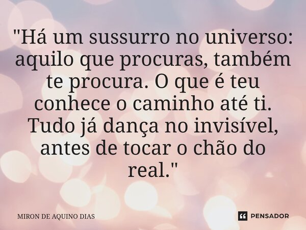 ⁠"Há um sussurro no universo: aquilo que procuras, também te procura. O que é teu conhece o caminho até ti. Tudo já dança no invisível, antes de tocar o ch... Frase de MIRON DE AQUINO DIAS.