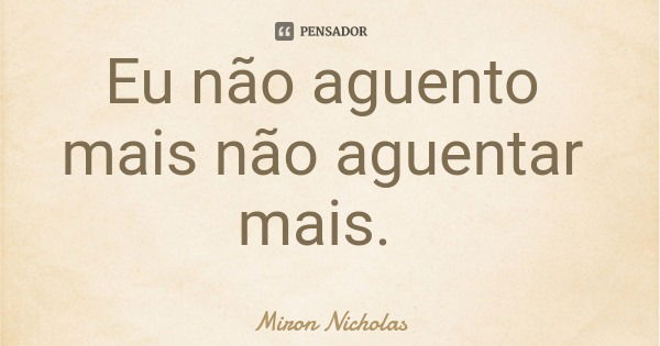 Eu não aguento mais não aguentar mais.... Frase de Miron Nicholas.