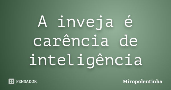 A inveja é carência de inteligência... Frase de Miropolentinha.