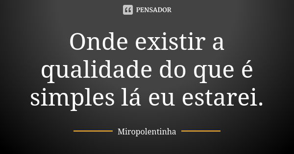 Onde existir a qualidade do que é simples lá eu estarei.... Frase de Miropolentinha.