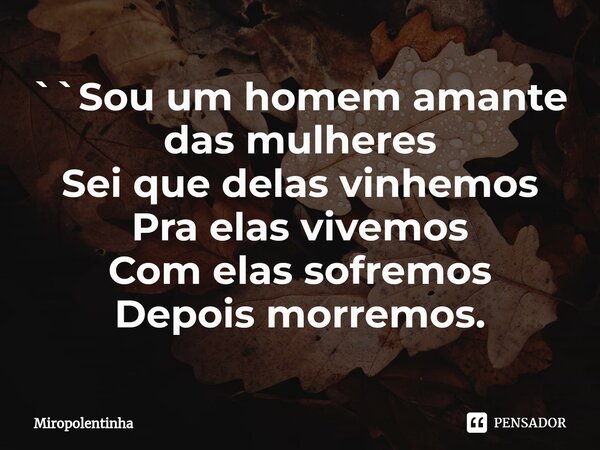 ``⁠Sou um homem amante das mulheres Sei que delas vinhemos Pra elas vivemos Com elas sofremos Depois morremos.... Frase de Miropolentinha.