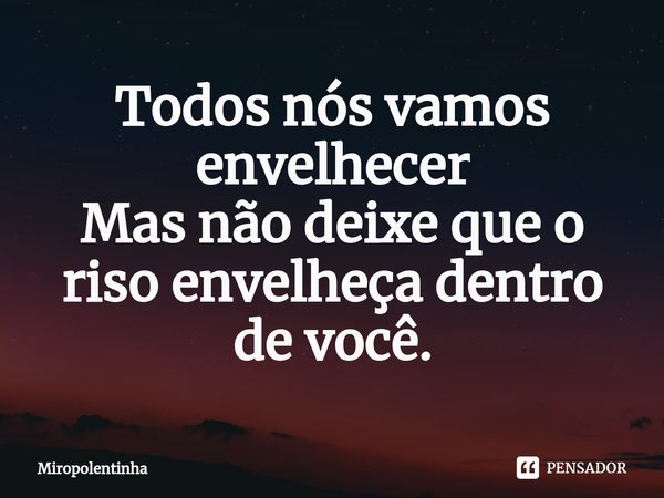 ⁠Todos nós vamos envelhecer
Mas não deixe que o riso envelheça dentro de você.... Frase de Miropolentinha.