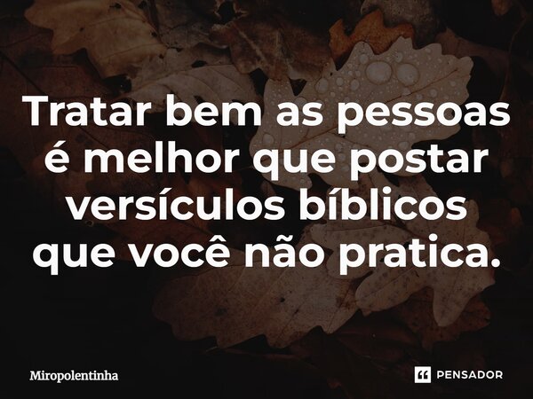 ⁠Tratar bem as pessoas é melhor que postar versículos bíblicos que você não pratica.... Frase de Miropolentinha.