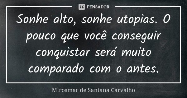 Sonhe alto, sonhe utopias. O pouco que você conseguir conquistar será muito comparado com o antes.... Frase de Mirosmar de Santana Carvalho.