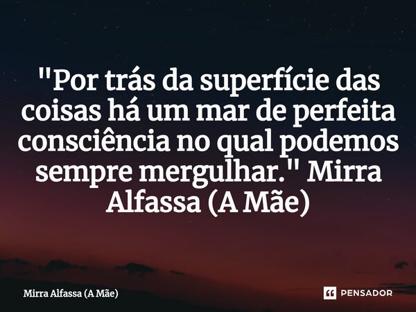 ⁠"Por trás da superfície das coisas há um mar de perfeita consciência no qual podemos sempre mergulhar." Mirra Alfassa (A Mãe)... Frase de Mirra Alfassa (A Mãe).