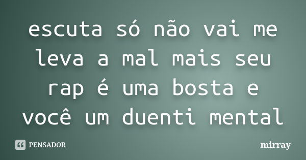 escuta só não vai me leva a mal mais seu rap é uma bosta e você um duenti mental... Frase de mirray.