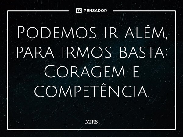 Podemos ir além, para irmos basta: Coragem e competência.⁠... Frase de MIRS.
