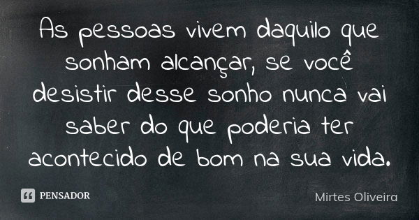 As pessoas vivem daquilo que sonham alcançar, se você desistir desse sonho nunca vai saber do que poderia ter acontecido de bom na sua vida.... Frase de Mirtes Oliveira.