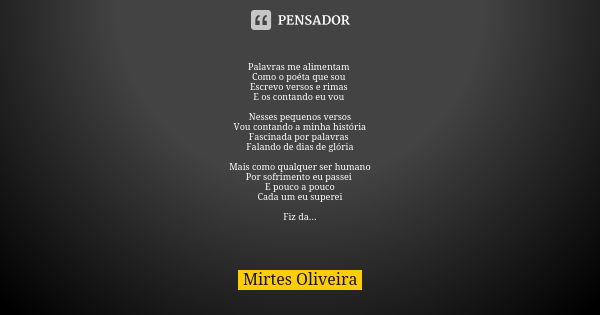 Palavras me alimentam Como o poéta que sou Escrevo versos e rimas E os contando eu vou Nesses pequenos versos
Vou contando a minha história
Fascinada por palavr... Frase de Mirtes Oliveira.