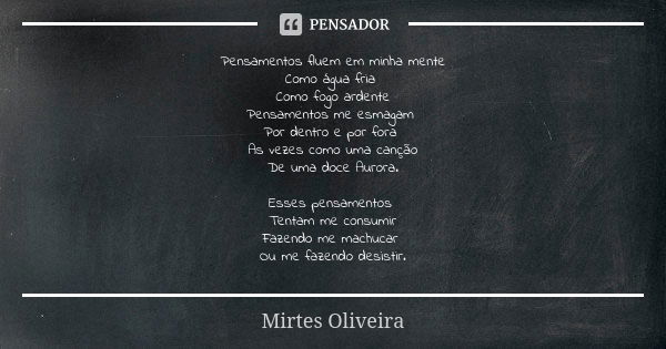 Pensamentos fluem em minha mente
Como água fria Como fogo ardente
Pensamentos me esmagam Por dentro e por fora As vezes como uma canção
De uma doce Aurora. Esse... Frase de Mirtes Oliveira.