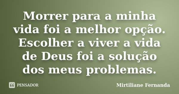 Morrer para a minha vida foi a melhor opção. Escolher a viver a vida de Deus foi a solução dos meus problemas.... Frase de Mirtiliane Fernanda.