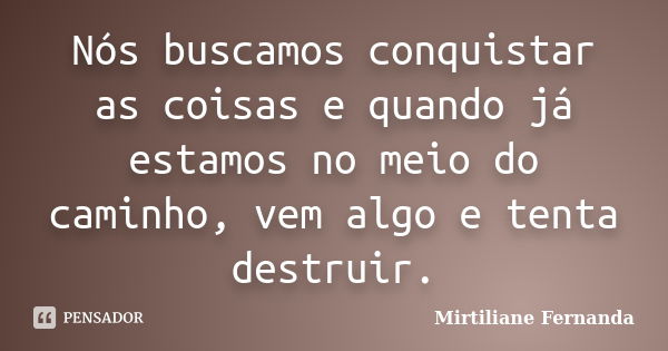 Nós buscamos conquistar as coisas e quando já estamos no meio do caminho, vem algo e tenta destruir.... Frase de Mirtiliane Fernanda.