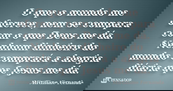 O que o mundo me oferece, nem se compara com o que Deus me dá. Nenhum dinheiro do mundo comprará a alegria diária que Jesus me dá.... Frase de Mirtiliane Fernanda.