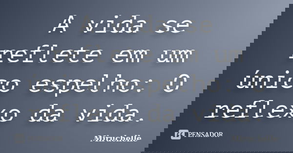 A vida se reflete em um único espelho: O reflexo da vida.... Frase de Miruchelle.
