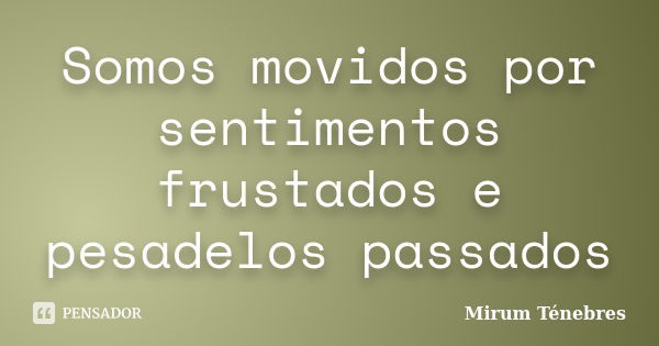 Somos movidos por sentimentos frustados e pesadelos passados... Frase de Mirum Ténebres.