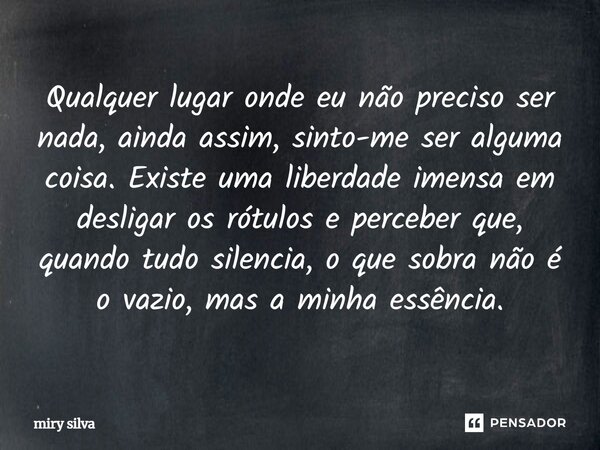 Qualquer lugar onde eu não preciso ser nada, ainda assim, sinto-me ser alguma coisa. Existe uma liberdade imensa em desligar os rótulos e perceber que, quando ... Frase de Miry Silva.