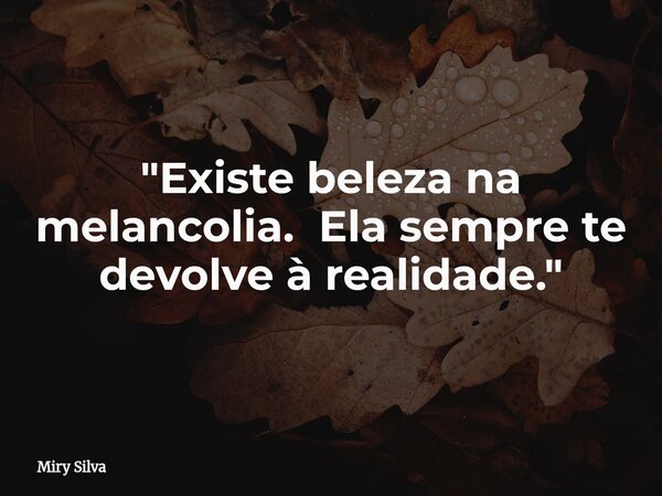 "Existe beleza na melancolia. Ela sempre te devolve à realidade."... Frase de Miry Silva.