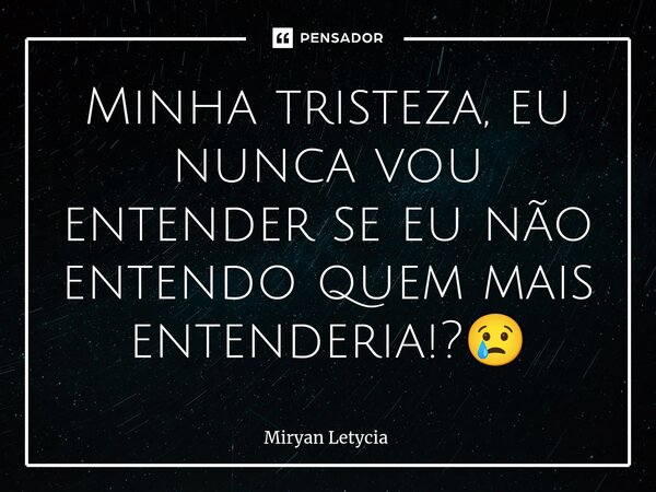 ⁠Minha tristeza, eu nunca vou entender se eu não entendo quem mais entenderia!?😢... Frase de Miryan Letycia.