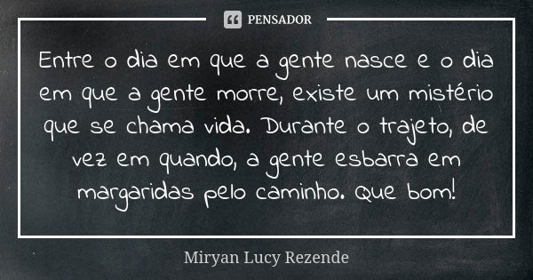 Entre o dia em que a gente nasce e o dia em que a gente morre, existe um mistério que se chama vida. Durante o trajeto, de vez em quando, a gente esbarra em mar... Frase de Miryan Lucy Rezende.