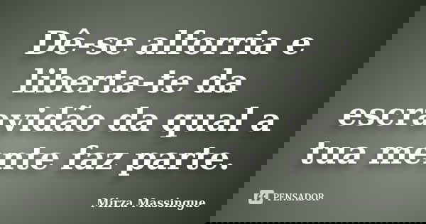 Dê-se alforria e liberta-te da escravidão da qual a tua mente faz parte.... Frase de Mirza Massingue.