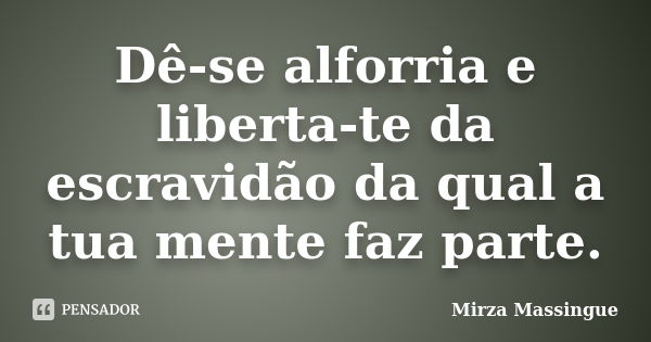 Dê-se alforria e liberta-te da escravidão da qual a tua mente faz parte.... Frase de Mirza Massingue.