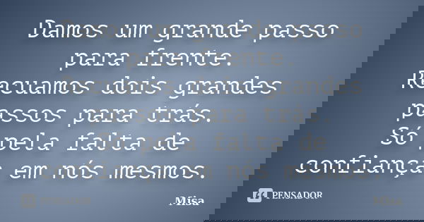 Damos um grande passo para frente. Recuamos dois grandes passos para trás. Só pela falta de confiança em nós mesmos.... Frase de Misa.