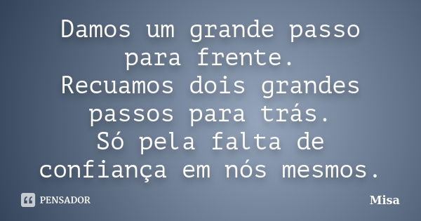 Damos um grande passo para frente. Recuamos dois grandes passos para trás. Só pela falta de confiança em nós mesmos.... Frase de Misa.