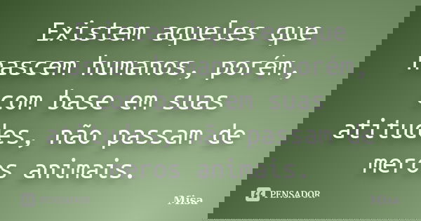 Existem aqueles que nascem humanos, porém, com base em suas atitudes, não passam de meros animais.... Frase de Misa.