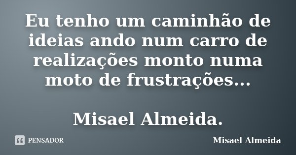 Eu tenho um caminhão de ideias ando num carro de realizações monto numa moto de frustrações... Misael Almeida.... Frase de Misael Almeida.
