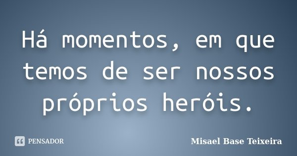Há momentos, em que temos de ser nossos próprios heróis.... Frase de Misael Base Teixeira.