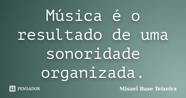 Música é o resultado de uma sonoridade organizada.... Frase de Misael Base Teixeira.