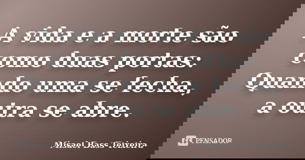 A vida e a morte são como duas portas: Quando uma se fecha, a outra se abre.... Frase de Misael Bass Teixeira.
