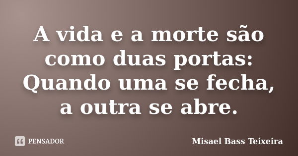 A vida e a morte são como duas portas: Quando uma se fecha, a outra se abre.... Frase de Misael Bass Teixeira.