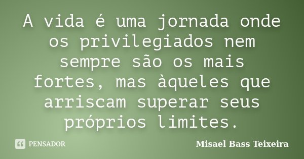 A vida é uma jornada onde os privilegiados nem sempre são os mais fortes, mas àqueles que arriscam superar seus próprios limites.... Frase de Misael Bass Teixeira.