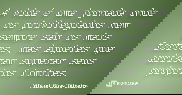 A vida é uma jornada onde os privilegiados nem sempre são os mais fortes, mas àqueles que arriscam superar seus próprios limites.... Frase de Misael Bass Teixeira.