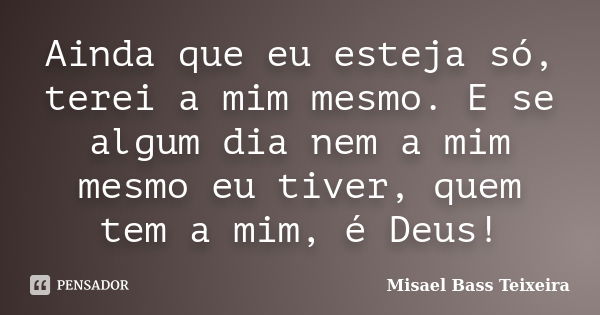 Ainda que eu esteja só, terei a mim mesmo. E se algum dia nem a mim mesmo eu tiver, quem tem a mim, é Deus!... Frase de Misael Bass Teixeira.